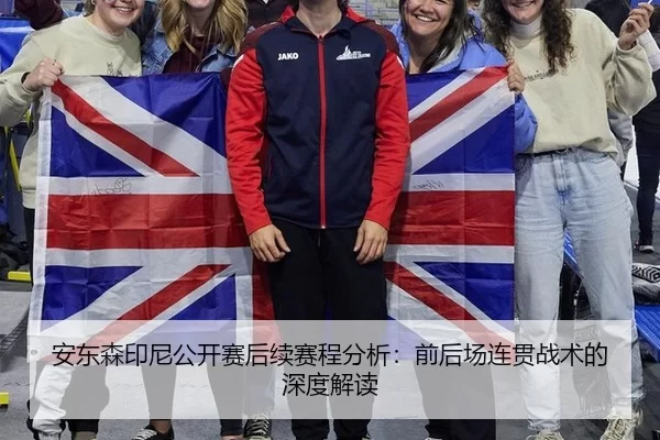 安东森印尼公开赛后续赛程分析：前后场连贯战术的深度解读