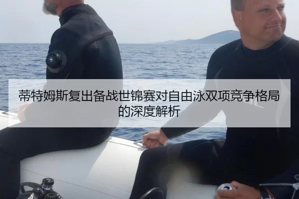 蒂特姆斯复出备战世锦赛对自由泳双项竞争格局的深度解析